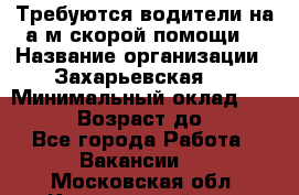 Требуются водители на а/м скорой помощи. › Название организации ­ Захарьевская 8 › Минимальный оклад ­ 60 000 › Возраст до ­ 60 - Все города Работа » Вакансии   . Московская обл.,Красноармейск г.